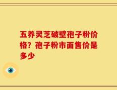 五养灵芝破壁孢子粉价格？孢子粉市面售价是多少