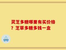 灵芝多糖哪里有买价格？芝草多糖多钱一盒