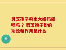灵芝孢子粉来大姨妈能喝吗 ？灵芝孢子粉的功效和作用是什么