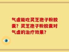 气虚能吃灵芝孢子粉胶囊？灵芝孢子粉胶囊对气虚的治疗效果？