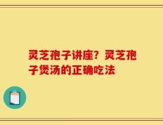 灵芝孢子讲座？灵芝孢子煲汤的正确吃法