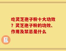 吃灵芝孢子粉十大功效？灵芝孢子粉的功效、作用及禁忌是什么