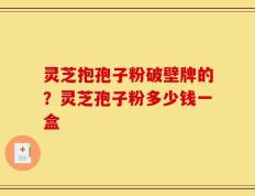 灵芝抱孢子粉破壁牌的？灵芝孢子粉多少钱一盒