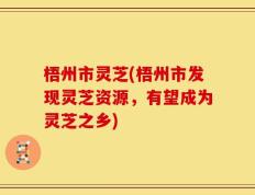 梧州市灵芝(梧州市发现灵芝资源，有望成为灵芝之乡)