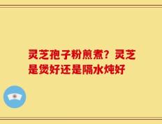灵芝孢子粉煎煮？灵芝是煲好还是隔水炖好