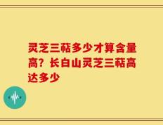 灵芝三萜多少才算含量高？长白山灵芝三萜高达多少