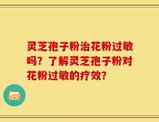 灵芝孢子粉治花粉过敏吗？了解灵芝孢子粉对花粉过敏的疗效？