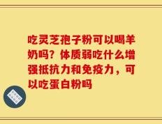吃灵芝孢子粉可以喝羊奶吗？体质弱吃什么增强抵抗力和免疫力，可以吃蛋白粉吗