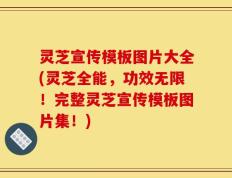 灵芝宣传模板图片大全(灵芝全能，功效无限！完整灵芝宣传模板图片集！)