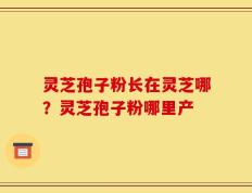 灵芝孢子粉长在灵芝哪？灵芝孢子粉哪里产
