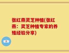 张红燕灵芝种植(张红燕：灵芝种植专家的养殖经验分享)