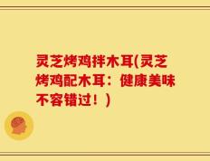 灵芝烤鸡拌木耳(灵芝烤鸡配木耳：健康美味不容错过！)
