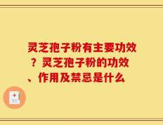 灵芝孢子粉有主要功效 ？灵芝孢子粉的功效、作用及禁忌是什么