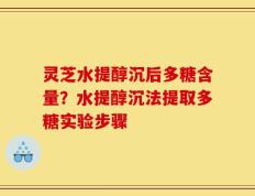 灵芝水提醇沉后多糖含量？水提醇沉法提取多糖实验步骤
