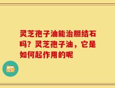 灵芝孢子油能治胆结石吗？灵芝孢子油，它是如何起作用的呢