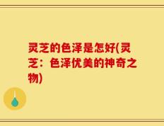 灵芝的色泽是怎好(灵芝：色泽优美的神奇之物)
