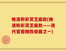 晚清粉彩灵芝底款(晚清粉彩灵芝底款——清代官窑精致瓷器之一)