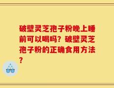 破壁灵芝孢子粉晚上睡前可以喝吗？破壁灵芝孢子粉的正确食用方法？