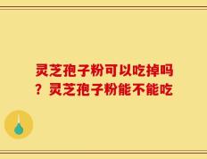 灵芝孢子粉可以吃掉吗？灵芝孢子粉能不能吃