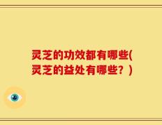 灵芝的功效都有哪些(灵芝的益处有哪些？)