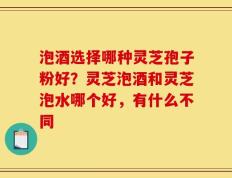 泡酒选择哪种灵芝孢子粉好？灵芝泡酒和灵芝泡水哪个好，有什么不同