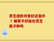灵芝孢粉对胃好还是坏 ？肠胃不好能吃灵芝孢子粉吗