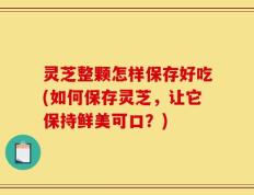 灵芝整颗怎样保存好吃(如何保存灵芝，让它保持鲜美可口？)