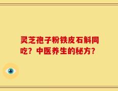 灵芝孢子粉铁皮石斛同吃？中医养生的秘方？