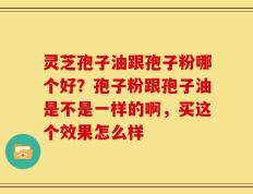 灵芝孢子油跟孢子粉哪个好？孢子粉跟孢子油是不是一样的啊，买这个效果怎么样