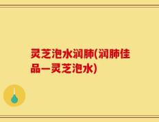 灵芝泡水润肺(润肺佳品—灵芝泡水)