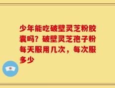 少年能吃破壁灵芝粉胶囊吗？破壁灵芝孢子粉每天服用几次，每次服多少