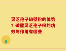 灵芝孢子破壁粉的优势？破壁灵芝孢子粉的功效与作用有哪些