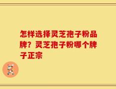 怎样选择灵芝孢子粉品牌？灵芝孢子粉哪个牌子正宗