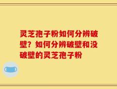 灵芝孢子粉如何分辨破壁？如何分辨破壁和没破壁的灵芝孢子粉