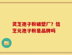 灵芝孢子粉破壁厂？信芝元孢子粉是品牌吗