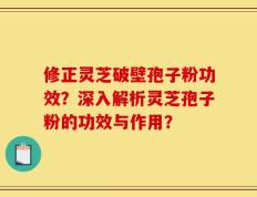 修正灵芝破壁孢子粉功效？深入解析灵芝孢子粉的功效与作用？