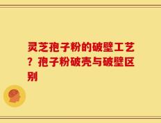 灵芝孢子粉的破壁工艺？孢子粉破壳与破壁区别