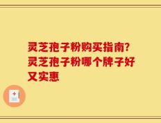 灵芝孢子粉购买指南？灵芝孢子粉哪个牌子好又实惠