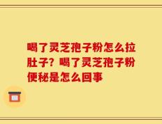 喝了灵芝孢子粉怎么拉肚子？喝了灵芝孢子粉便秘是怎么回事