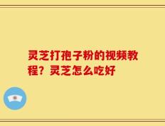 灵芝打孢子粉的视频教程？灵芝怎么吃好