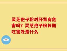灵芝孢子粉对肝肾有危害吗？灵芝孢子粉长期吃害处是什么