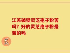 江苏破壁灵芝孢子粉苦吗？好的灵芝孢子粉是苦的吗