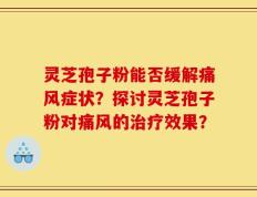 灵芝孢子粉能否缓解痛风症状？探讨灵芝孢子粉对痛风的治疗效果？