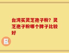 台湾买灵芝孢子粉？灵芝孢子粉哪个牌子比较好