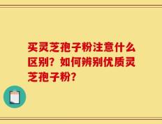 买灵芝孢子粉注意什么区别？如何辨别优质灵芝孢子粉？