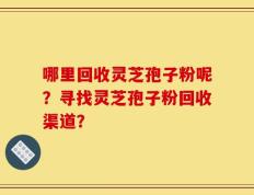 哪里回收灵芝孢子粉呢？寻找灵芝孢子粉回收渠道？