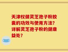 天津权健灵芝孢子粉胶囊的功效与使用方法？详解灵芝孢子粉的健康益处？