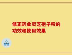 修正药业灵芝孢子粉的功效和使用效果