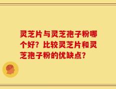 灵芝片与灵芝孢子粉哪个好？比较灵芝片和灵芝孢子粉的优缺点？