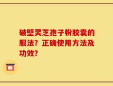 破壁灵芝孢子粉胶囊的服法？正确使用方法及功效？